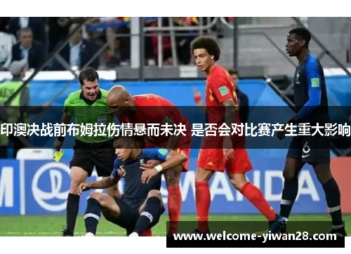 印澳决战前布姆拉伤情悬而未决 是否会对比赛产生重大影响