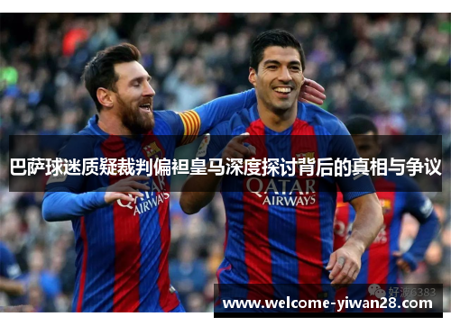 巴萨球迷质疑裁判偏袒皇马深度探讨背后的真相与争议