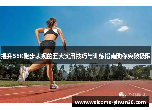 提升55K跑步表现的五大实用技巧与训练指南助你突破极限