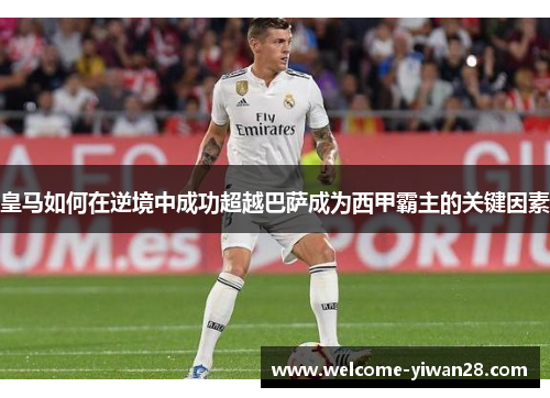 皇马如何在逆境中成功超越巴萨成为西甲霸主的关键因素