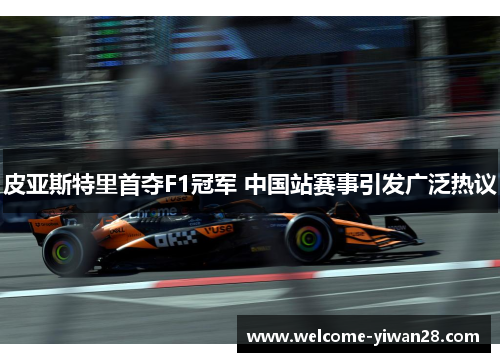 皮亚斯特里首夺F1冠军 中国站赛事引发广泛热议