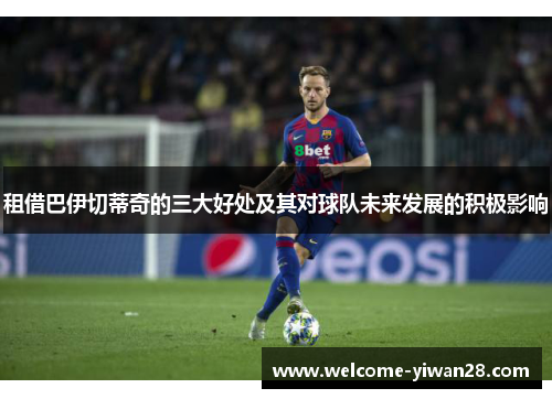 租借巴伊切蒂奇的三大好处及其对球队未来发展的积极影响