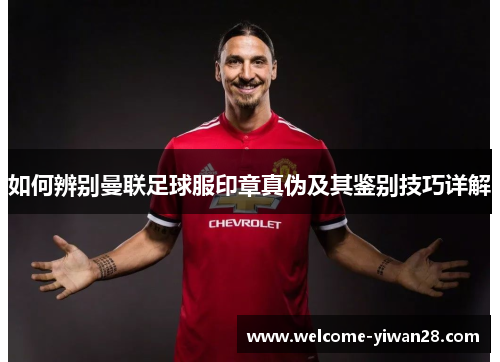 如何辨别曼联足球服印章真伪及其鉴别技巧详解