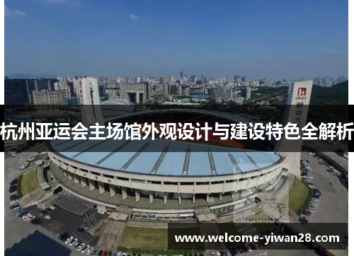 杭州亚运会主场馆外观设计与建设特色全解析