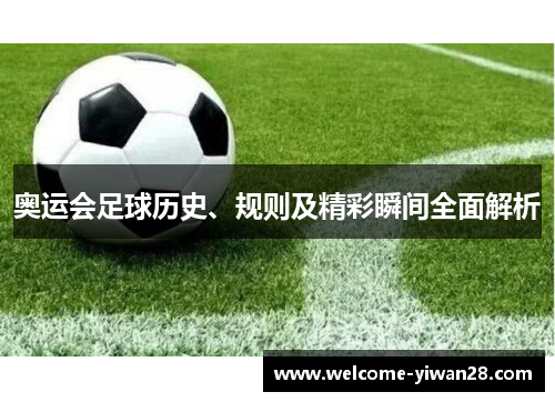 奥运会足球历史、规则及精彩瞬间全面解析