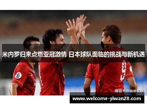 米内罗归来点燃亚冠激情 日本球队面临的挑战与新机遇