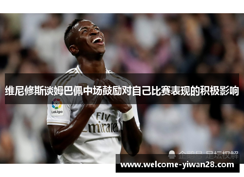 维尼修斯谈姆巴佩中场鼓励对自己比赛表现的积极影响