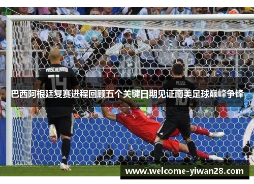 巴西阿根廷复赛进程回顾五个关键日期见证南美足球巅峰争锋
