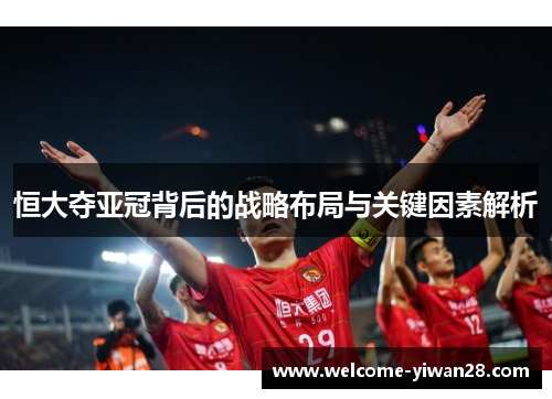 恒大夺亚冠背后的战略布局与关键因素解析