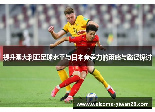 提升澳大利亚足球水平与日本竞争力的策略与路径探讨