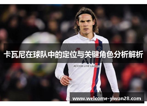 卡瓦尼在球队中的定位与关键角色分析解析