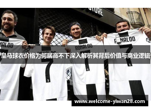 皇马球衣价格为何居高不下深入解析其背后价值与商业逻辑