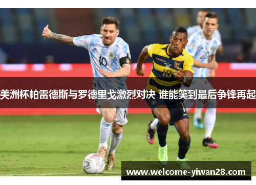 美洲杯帕雷德斯与罗德里戈激烈对决 谁能笑到最后争锋再起 美洲杯帕雷德斯与罗德里戈激烈对决 谁能笑到最后争锋再起