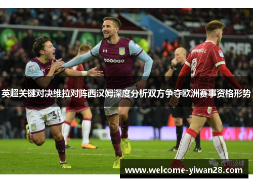 英超关键对决维拉对阵西汉姆深度分析双方争夺欧洲赛事资格形势 英超关键对决维拉对阵西汉姆深度分析双方争夺欧洲赛事资格形势