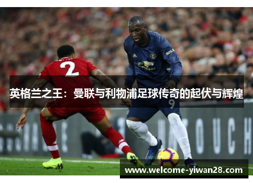 英格兰之王:曼联与利物浦足球传奇的起伏与辉煌 英格兰之王:曼联与利物浦足球传奇的起伏与辉煌
