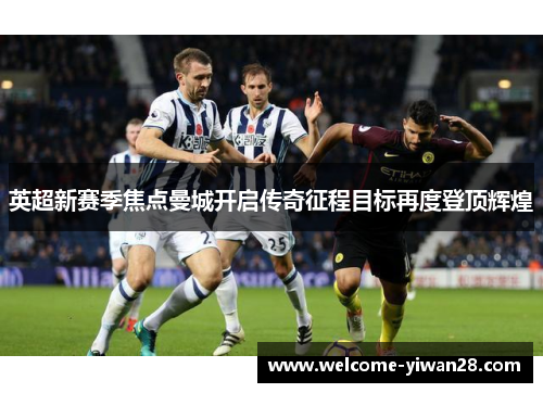 英超新赛季焦点曼城开启传奇征程目标再度登顶辉煌 英超新赛季焦点曼城开启传奇征程目标再度登顶辉煌