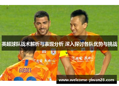 英超球队战术解析与表现分析 深入探讨各队优势与挑战