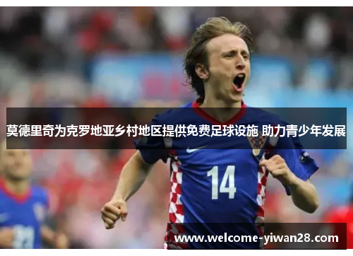 莫德里奇为克罗地亚乡村地区提供免费足球设施 助力青少年发展 莫德里奇为克罗地亚乡村地区提供免费足球设施 助力青少年发展