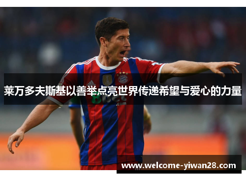 莱万多夫斯基以善举点亮世界传递希望与爱心的力量 莱万多夫斯基以善举点亮世界传递希望与爱心的力量