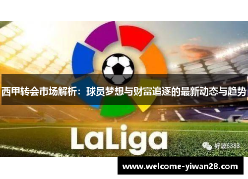 西甲转会市场解析:球员梦想与财富追逐的最新动态与趋势 西甲转会市场解析:球员梦想与财富追逐的最新动态与趋势