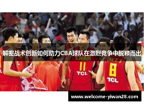 解密战术创新如何助力CBA球队在激烈竞争中脱颖而出 解密战术创新如何助力CBA球队在激烈竞争中脱颖而出