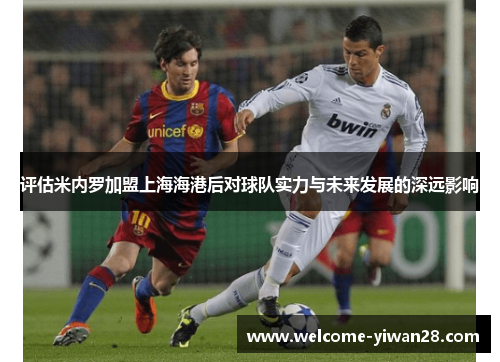 评估米内罗加盟上海海港后对球队实力与未来发展的深远影响
