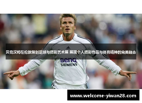 贝克汉姆在伦敦策划足球与摄影艺术展 展现个人摄影作品与体育精神的完美融合