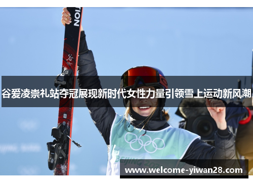 谷爱凌崇礼站夺冠展现新时代女性力量引领雪上运动新风潮