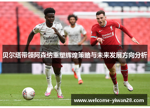 贝尔塔带领阿森纳重塑辉煌策略与未来发展方向分析