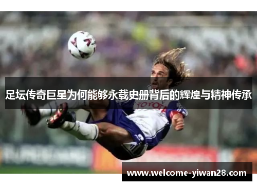 足坛传奇巨星为何能够永载史册背后的辉煌与精神传承