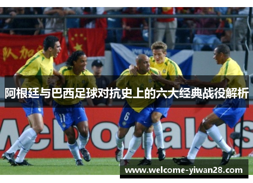 阿根廷与巴西足球对抗史上的六大经典战役解析
