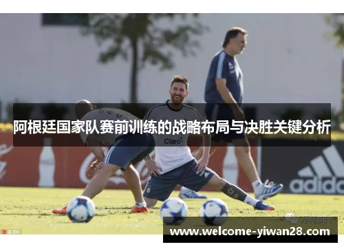 阿根廷国家队赛前训练的战略布局与决胜关键分析