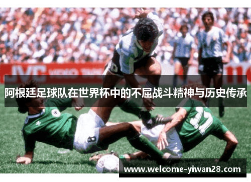 阿根廷足球队在世界杯中的不屈战斗精神与历史传承